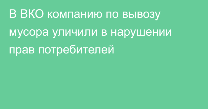 В ВКО компанию по вывозу мусора уличили в нарушении прав потребителей