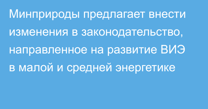 Минприроды предлагает внести изменения в законодательство, направленное на развитие ВИЭ в малой и средней энергетике