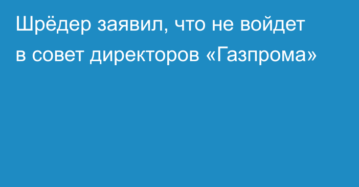 Шрёдер заявил, что не войдет в совет директоров «Газпрома»