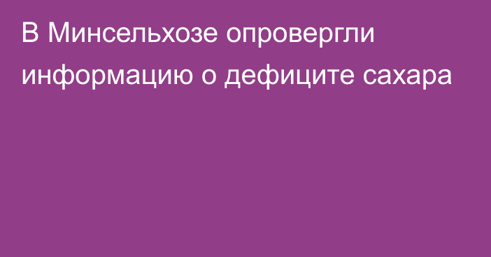 В Минсельхозе опровергли информацию о дефиците сахара