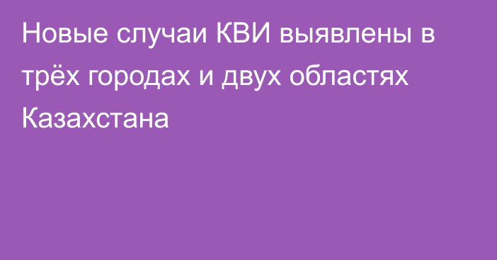 Новые случаи КВИ выявлены в трёх городах и двух областях Казахстана