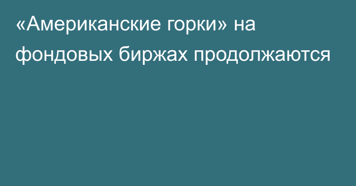 «Американские горки» на фондовых биржах продолжаются