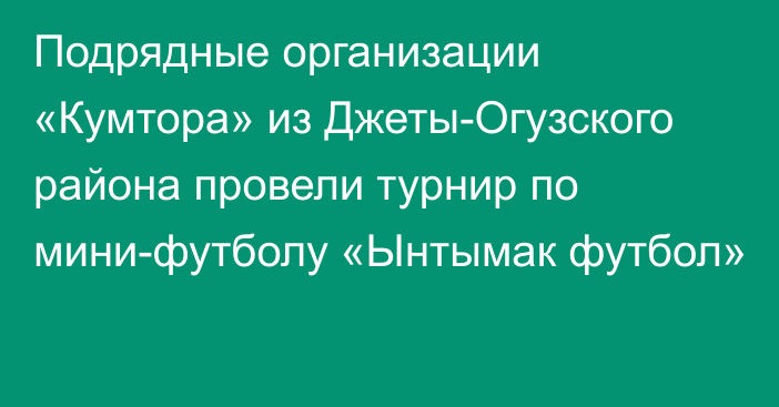 Подрядные организации «Кумтора» из Джеты-Огузского района провели турнир по мини-футболу «Ынтымак футбол»