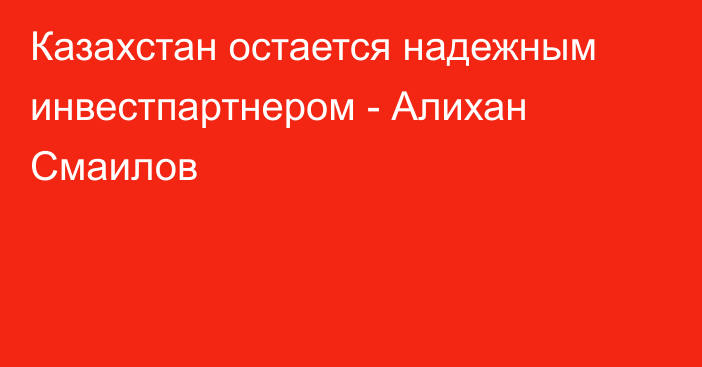 Казахстан остается надежным инвестпартнером - Алихан Смаилов