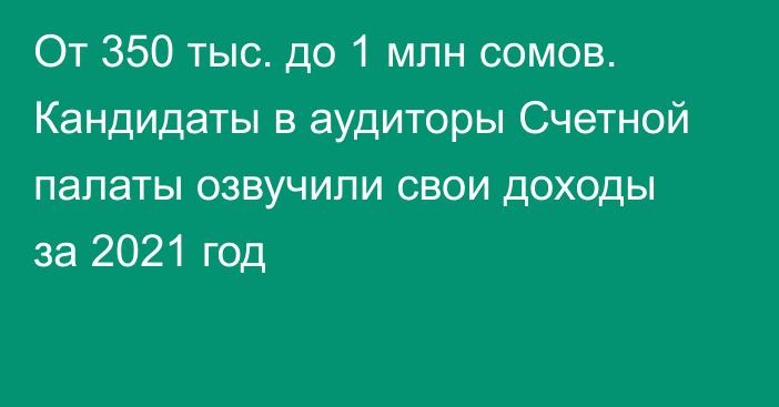 От 350 тыс. до 1 млн сомов. Кандидаты в аудиторы Счетной палаты озвучили свои доходы за 2021 год