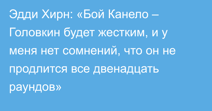 Эдди Хирн: «Бой Канело – Головкин будет жестким, и у меня нет сомнений, что он не продлится все двенадцать раундов»