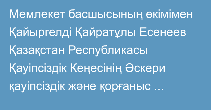 Мемлекет басшысының өкімімен Қайыргелді Қайратұлы Есенеев Қазақстан Республикасы Қауіпсіздік Кеңесінің Әскери қауіпсіздік және қорғаныс бөлімінің меңгерушісі лауазымынан босатылды