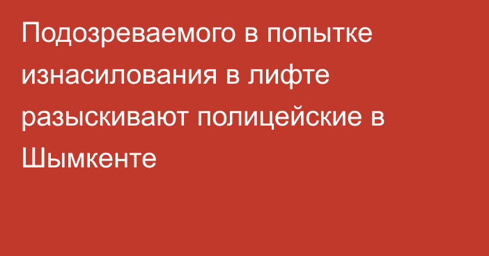 Подозреваемого в попытке изнасилования в лифте разыскивают полицейские в Шымкенте