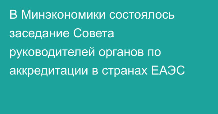 В Минэкономики состоялось заседание Совета руководителей органов по аккредитации в странах ЕАЭС