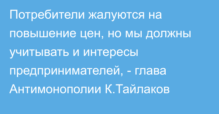 Потребители жалуются на повышение цен, но мы должны учитывать и интересы предпринимателей, - глава Антимонополии К.Тайлаков