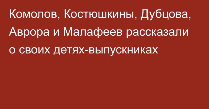 Комолов, Костюшкины, Дубцова, Аврора и Малафеев рассказали о своих детях-выпускниках