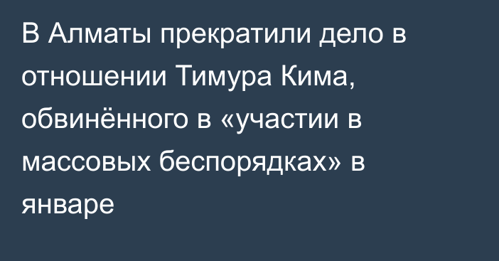 В Алматы прекратили дело в отношении Тимура Кима, обвинённого в «участии в массовых беспорядках» в январе