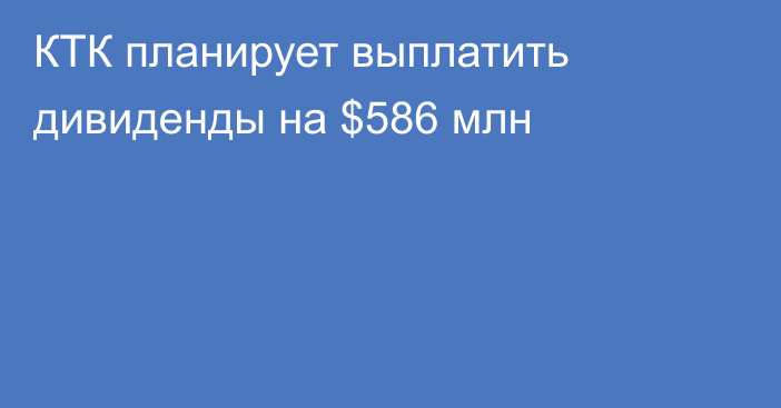 КТК планирует выплатить дивиденды на $586 млн