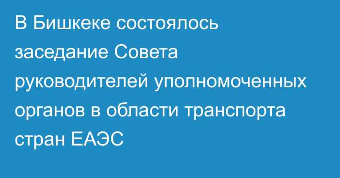 В Бишкеке состоялось заседание Совета руководителей уполномоченных органов в области транспорта стран ЕАЭС