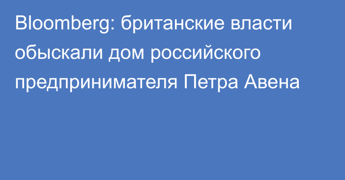 Bloomberg: британские власти обыскали дом российского предпринимателя Петра Авена