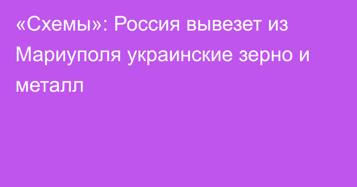 «Схемы»: Россия вывезет из Мариуполя украинские зерно и металл