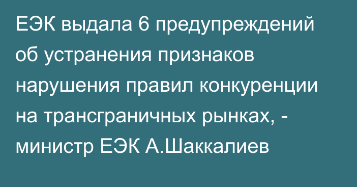 ЕЭК выдала 6 предупреждений об устранения признаков нарушения правил конкуренции на трансграничных рынках, - министр ЕЭК А.Шаккалиев