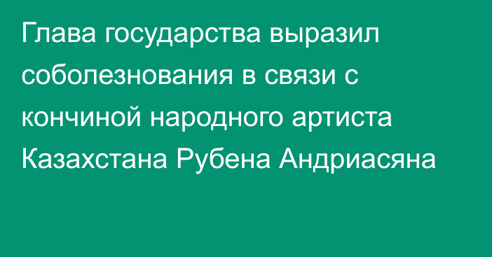 Глава государства выразил соболезнования в связи с кончиной народного артиста Казахстана Рубена Андриасяна