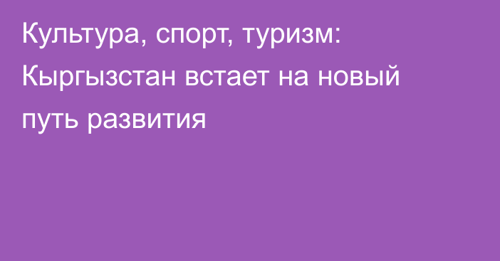 Культура, спорт, туризм: Кыргызстан встает на новый путь развития