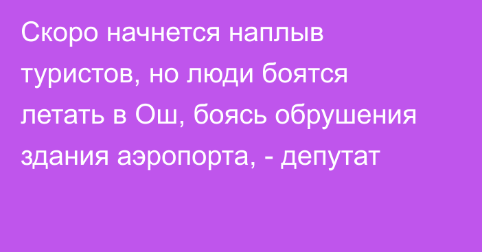 Скоро начнется наплыв туристов, но люди боятся летать в Ош, боясь обрушения здания аэропорта, - депутат