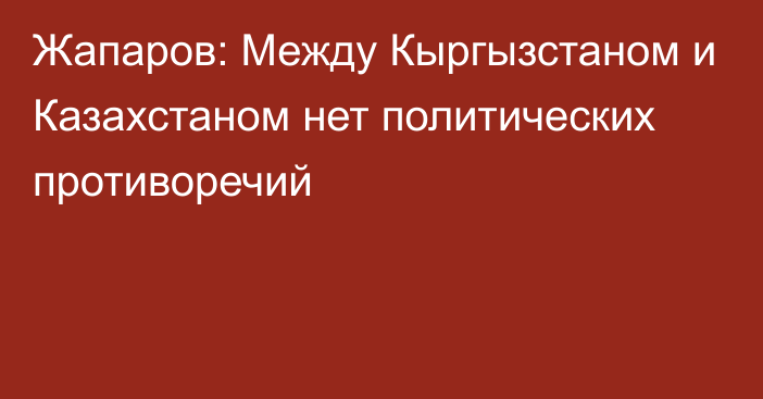 Жапаров: Между Кыргызстаном и Казахстаном нет политических противоречий