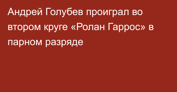 Андрей Голубев проиграл во втором круге «Ролан Гаррос» в парном разряде