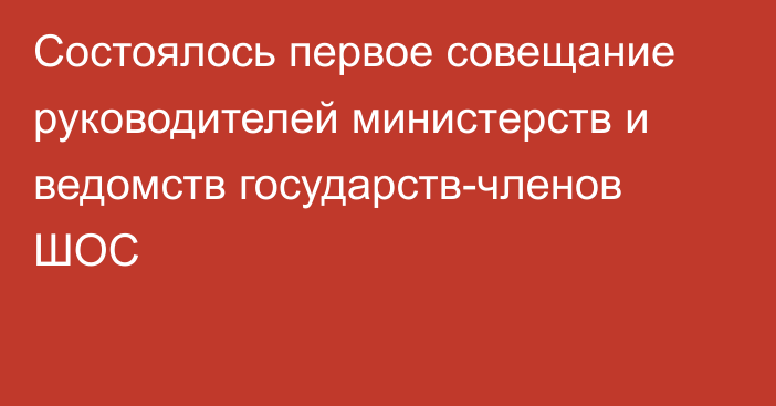 Состоялось первое совещание руководителей министерств и ведомств государств-членов ШОС