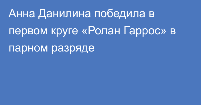 Анна Данилина победила в первом круге «Ролан Гаррос» в парном разряде