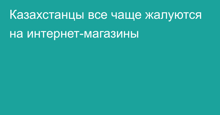 Казахстанцы все чаще жалуются на интернет-магазины