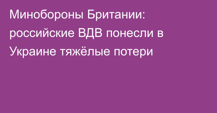 Минобороны Британии: российские ВДВ понесли в Украине тяжёлые потери