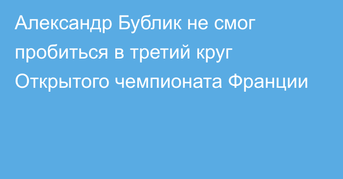 Александр Бублик не смог пробиться в третий круг Открытого чемпионата Франции