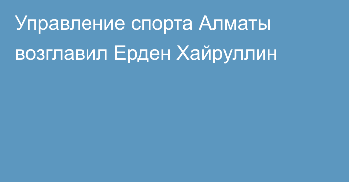 Управление спорта Алматы возглавил Ерден Хайруллин