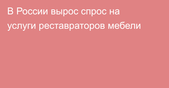 В России вырос спрос на услуги реставраторов мебели