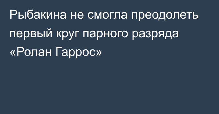 Рыбакина не смогла преодолеть первый круг парного разряда «Ролан Гаррос»