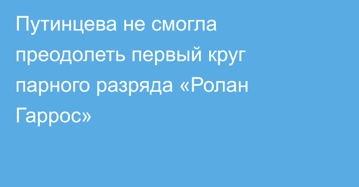 Путинцева не смогла преодолеть первый круг парного разряда «Ролан Гаррос»