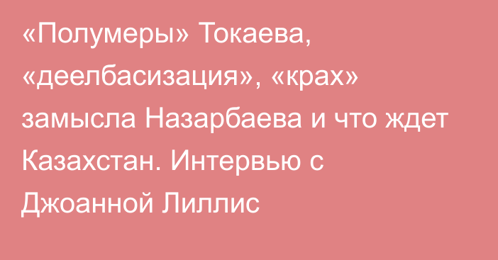 «Полумеры» Токаева, «деелбасизация», «крах» замысла Назарбаева и что ждет Казахстан. Интервью с Джоанной Лиллис  