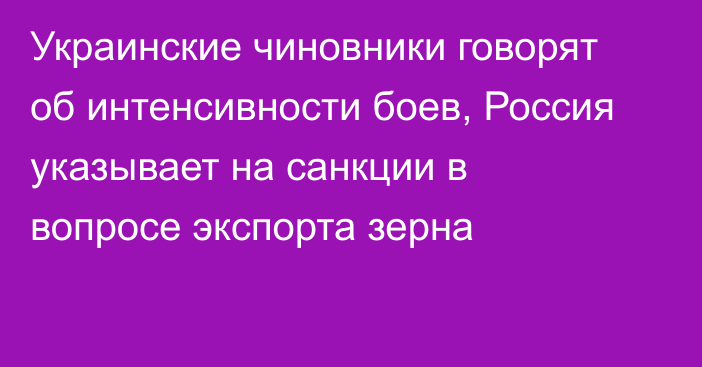 Украинские чиновники говорят об интенсивности боев, Россия указывает на санкции в вопросе экспорта зерна