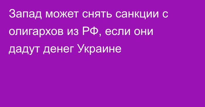 Запад может снять санкции с олигархов из РФ, если они дадут денег Украине