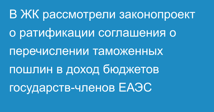 В ЖК рассмотрели законопроект о ратификации соглашения о перечислении таможенных пошлин в доход бюджетов государств-членов ЕАЭС