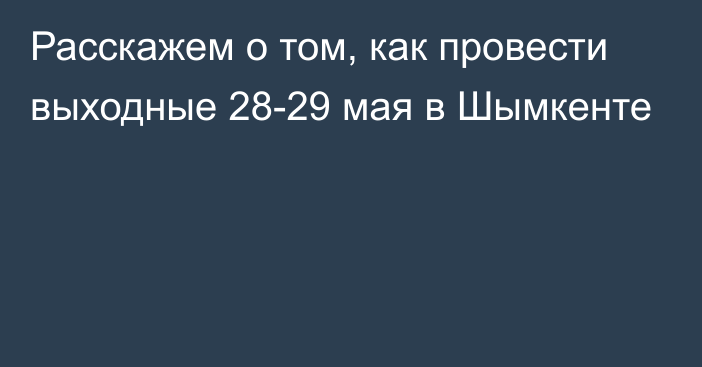 Расскажем о том, как провести выходные 28-29 мая в Шымкенте