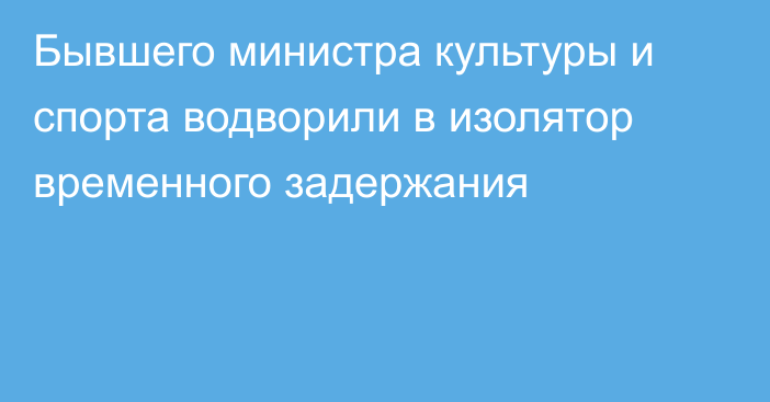 Бывшего министра культуры и спорта водворили в изолятор временного задержания