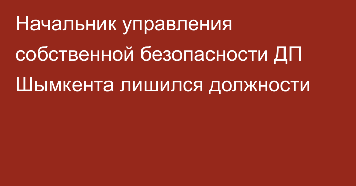 Начальник управления собственной безопасности ДП Шымкента лишился должности