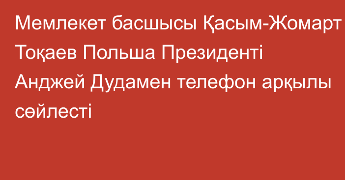 Мемлекет басшысы Қасым-Жомарт Тоқаев Польша Президенті Анджей Дудамен телефон арқылы сөйлесті