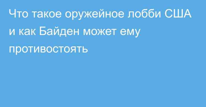 Что такое оружейное лобби США и как Байден может ему противостоять