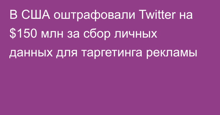 В США оштрафовали Twitter на $150 млн за сбор личных данных для таргетинга рекламы