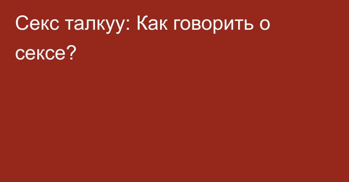 Секс талкуу: Как говорить о сексе?