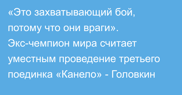 «Это захватывающий бой, потому что они враги». Экс-чемпион мира считает уместным проведение третьего поединка «Канело» - Головкин