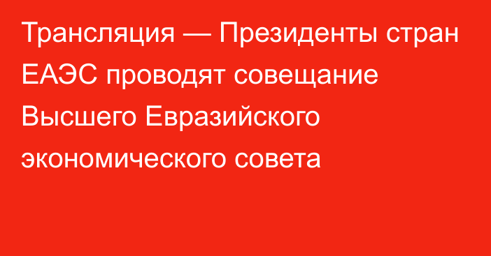 Трансляция — Президенты стран ЕАЭС проводят совещание Высшего Евразийского экономического совета