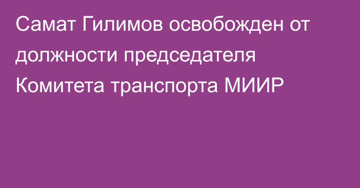 Самат Гилимов освобожден от должности председателя Комитета транспорта МИИР