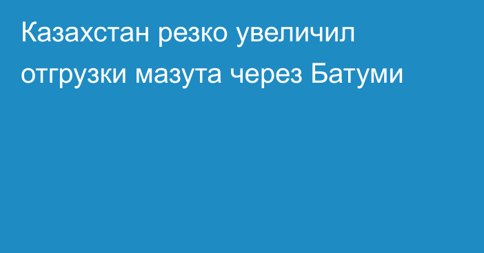 Казахстан резко увеличил отгрузки мазута через Батуми